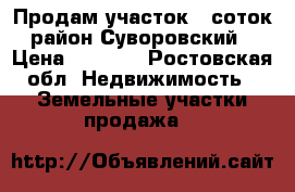 Продам участок 6 соток, район Суворовский  › Цена ­ 1 150 - Ростовская обл. Недвижимость » Земельные участки продажа   